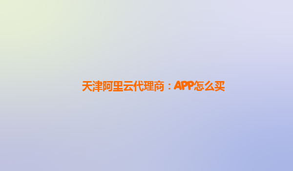天津阿里云代理商：APP怎么买