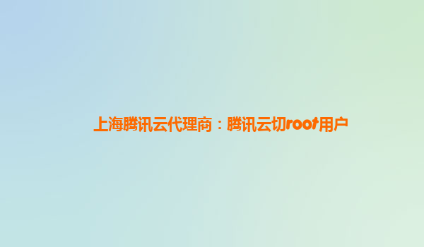 上海腾讯云代理商：腾讯云切root用户