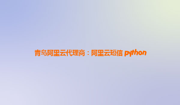 青岛阿里云代理商：阿里云短信 python