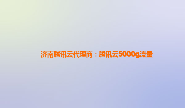 济南腾讯云代理商：腾讯云5000g流量