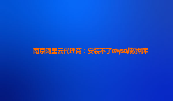 南京阿里云代理商：安装不了mysql数据库