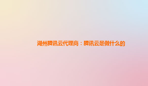 湖州腾讯云代理商：腾讯云是做什么的