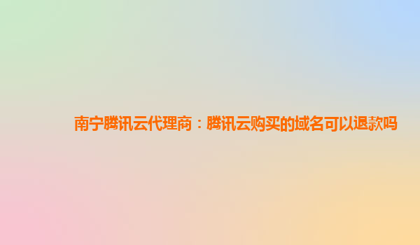 南宁腾讯云代理商：腾讯云购买的域名可以退款吗