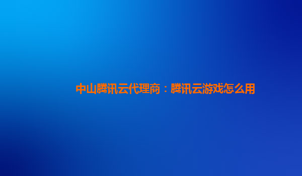 中山腾讯云代理商：腾讯云游戏怎么用