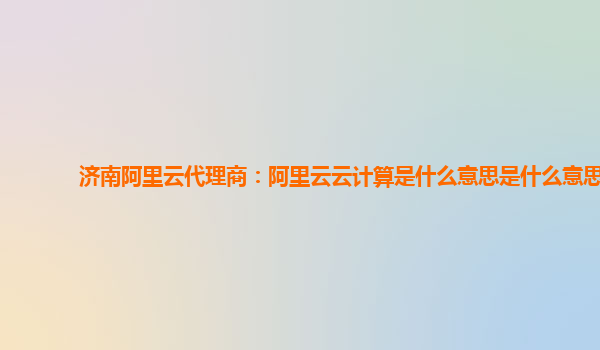 济南阿里云代理商：阿里云云计算是什么意思是什么意思