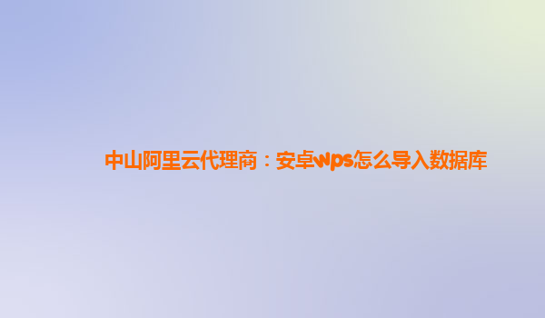 中山阿里云代理商：安卓wps怎么导入数据库