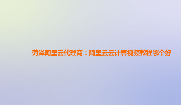 菏泽阿里云代理商：阿里云云计算视频教程哪个好