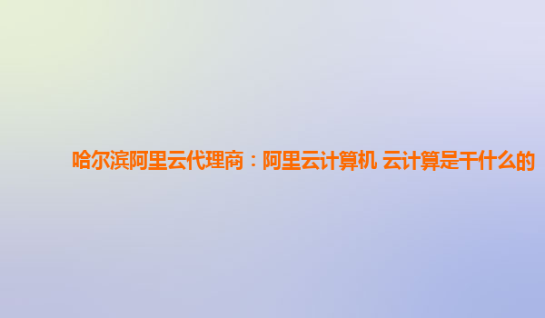 哈尔滨阿里云代理商：阿里云计算机 云计算是干什么的