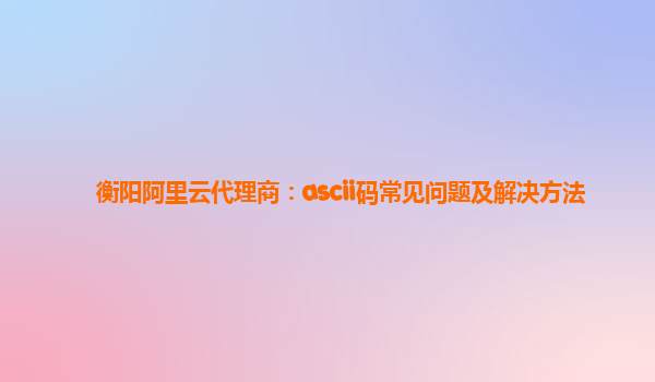 衡阳阿里云代理商：ascii码常见问题及解决方法