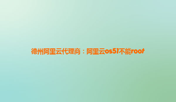 德州阿里云代理商：阿里云os51不能root