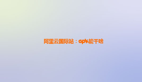 阿里云国际站：apk能干啥