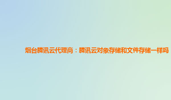 烟台腾讯云代理商：腾讯云对象存储和文件存储一样吗
