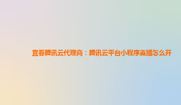 宜春腾讯云代理商：腾讯云平台小程序直播怎么开
