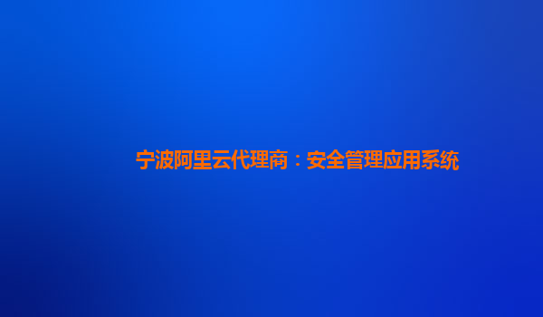 宁波阿里云代理商：安全管理应用系统