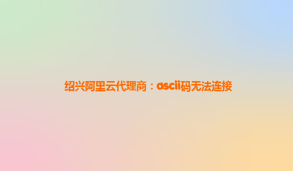 绍兴阿里云代理商：ascii码无法连接