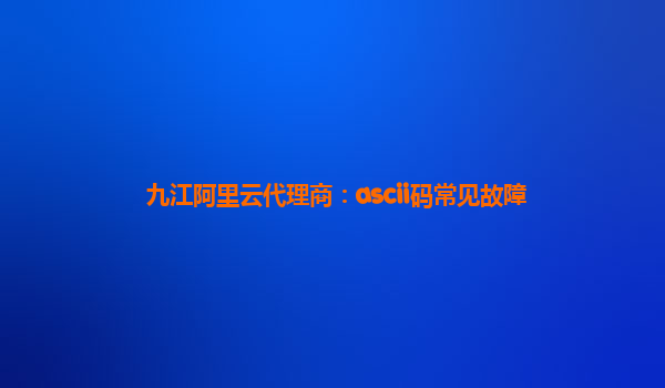 九江阿里云代理商：ascii码常见故障