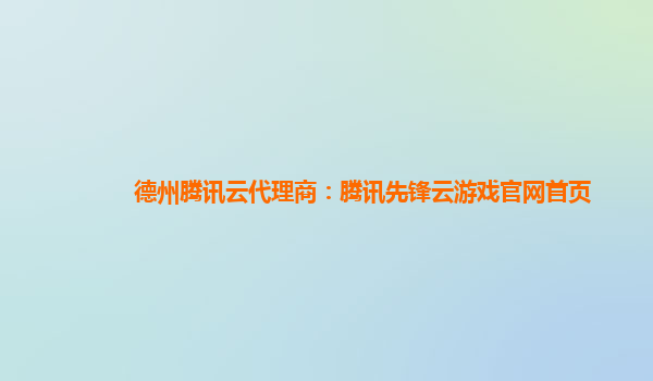 德州腾讯云代理商：腾讯先锋云游戏官网首页