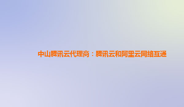 中山腾讯云代理商：腾讯云和阿里云网络互通