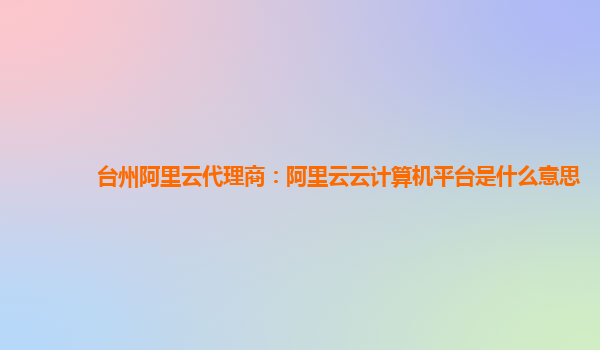 台州阿里云代理商：阿里云云计算机平台是什么意思