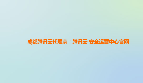 成都腾讯云代理商：腾讯云 安全运营中心官网