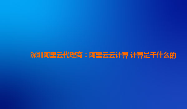 深圳阿里云代理商：阿里云云计算 计算是干什么的