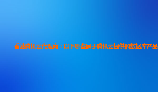 香港腾讯云代理商：以下哪些属于腾讯云提供的数据库产品服务