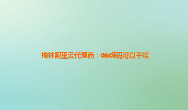 榆林阿里云代理商：ascii码可以干啥