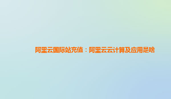 阿里云国际站充值：阿里云云计算及应用是啥