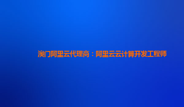 澳门阿里云代理商：阿里云云计算开发工程师