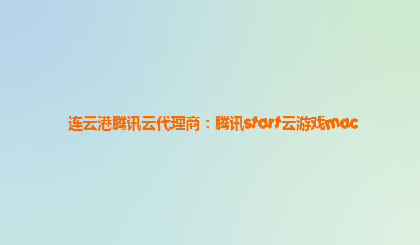 连云港腾讯云代理商：腾讯start云游戏mac