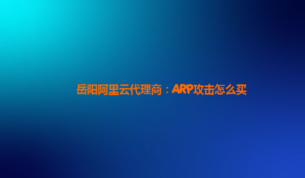 岳阳阿里云代理商：ARP攻击怎么买