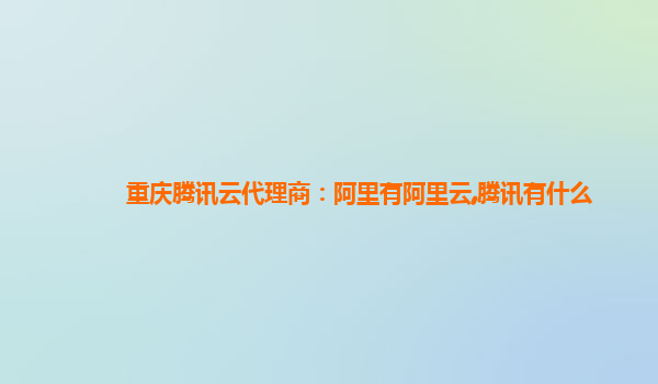 重庆腾讯云代理商：阿里有阿里云,腾讯有什么