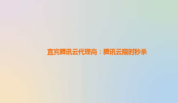 宜宾腾讯云代理商：腾讯云限时秒杀