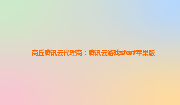 商丘腾讯云代理商：腾讯云游戏start苹果版