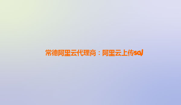 常德阿里云代理商：阿里云上传sql