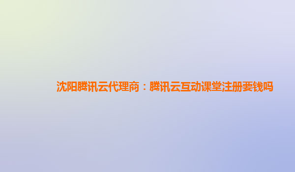 沈阳腾讯云代理商：腾讯云互动课堂注册要钱吗