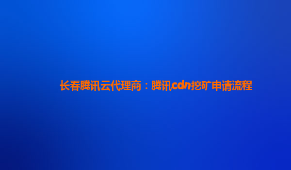 长春腾讯云代理商：腾讯cdn挖矿申请流程