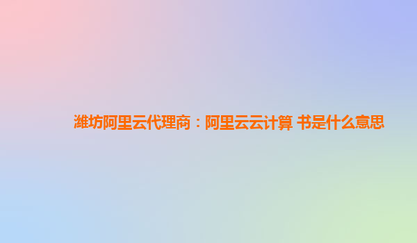 潍坊阿里云代理商：阿里云云计算 书是什么意思
