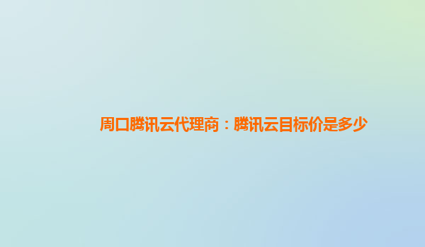 周口腾讯云代理商：腾讯云目标价是多少