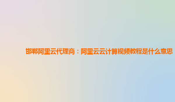 邯郸阿里云代理商：阿里云云计算视频教程是什么意思