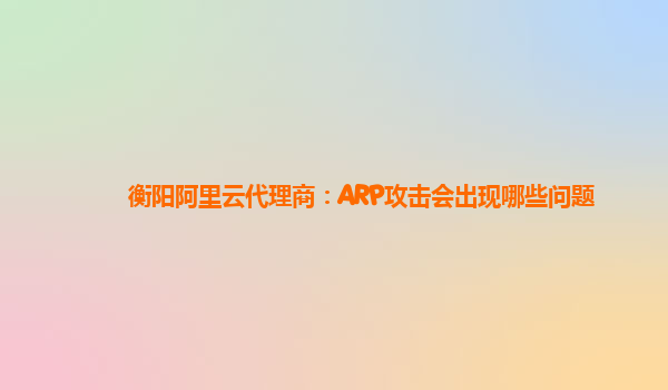 衡阳阿里云代理商：ARP攻击会出现哪些问题