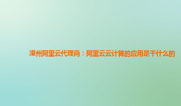 漳州阿里云代理商：阿里云云计算的应用是干什么的