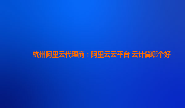 杭州阿里云代理商：阿里云云平台 云计算哪个好