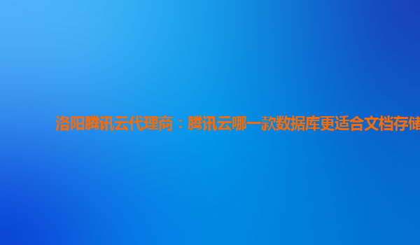 洛阳腾讯云代理商：腾讯云哪一款数据库更适合文档存储