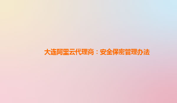 大连阿里云代理商：安全保密管理办法