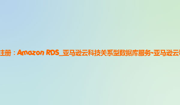 亚马逊云注册：Amazon RDS_亚马逊云科技关系型数据库服务-亚马逊云科技中国区域？