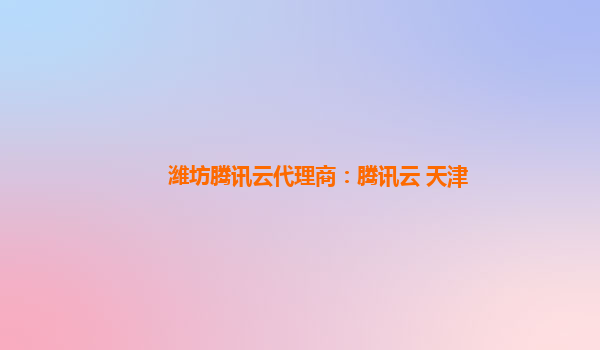 潍坊腾讯云代理商：腾讯云 天津