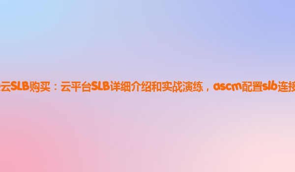 亚马逊云SLB购买：云平台SLB详细介绍和实战演练，ascm配置slb连接数据库？