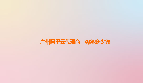 广州阿里云代理商：apk多少钱