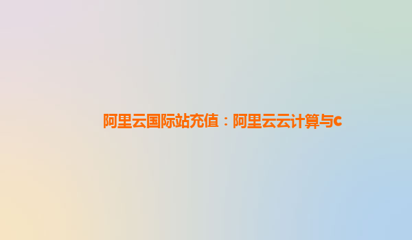 阿里云国际站充值：阿里云云计算与c